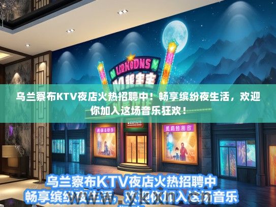 乌兰察布KTV夜店火热招聘中！畅享缤纷夜生活，欢迎你加入这场音乐狂欢！