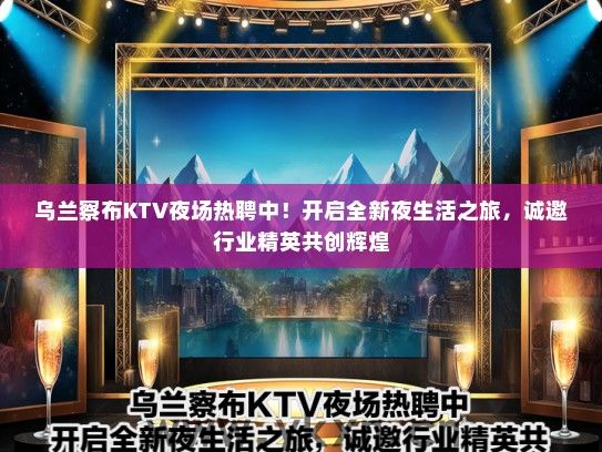 乌兰察布KTV夜场热聘中！开启全新夜生活之旅，诚邀行业精英共创辉煌