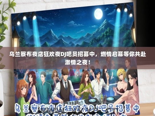 乌兰察布夜店狂欢夜DJ吧员招募中，燃情启幕等你共赴激情之夜！