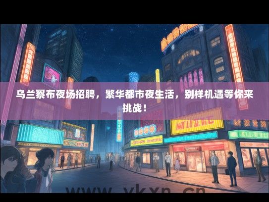 乌兰察布夜场招聘，繁华都市夜生活，别样机遇等你来挑战！