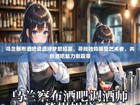 乌兰察布酒吧调酒师梦想招募，寻找独特味觉艺术者，共创酒吧魅力新篇章