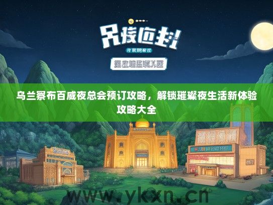 乌兰察布百威夜总会预订攻略，解锁璀璨夜生活新体验攻略大全