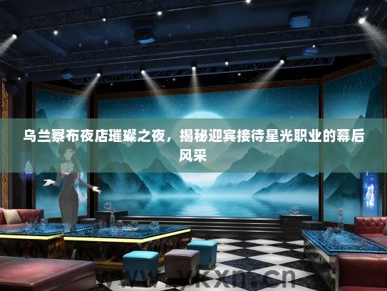 乌兰察布夜店璀璨之夜，揭秘迎宾接待星光职业的幕后风采
