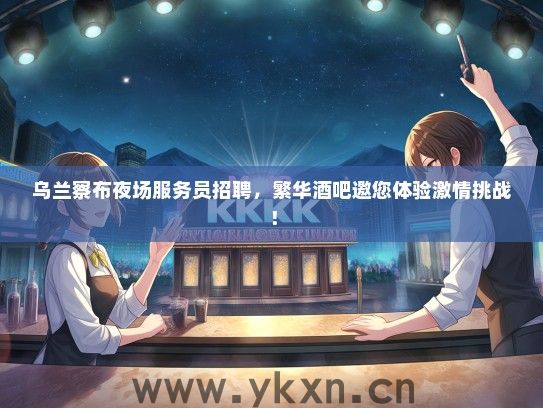 乌兰察布夜场服务员招聘，繁华酒吧邀您体验激情挑战！