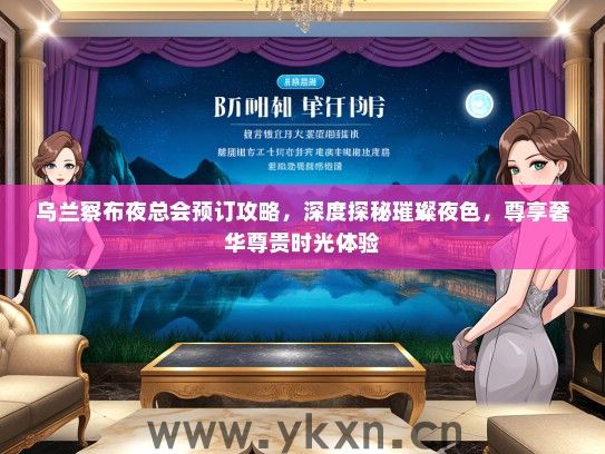 乌兰察布夜总会预订攻略，深度探秘璀璨夜色，尊享奢华尊贵时光体验