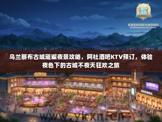 乌兰察布古城璀璨夜景攻略，阿杜酒吧KTV预订，体验夜色下的古城不夜天狂欢之旅