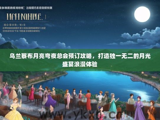 乌兰察布月亮弯夜总会预订攻略，打造独一无二的月光盛宴浪漫体验