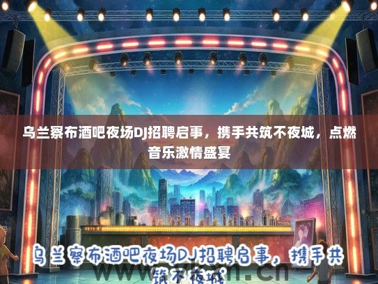乌兰察布酒吧夜场DJ招聘启事，携手共筑不夜城，点燃音乐激情盛宴