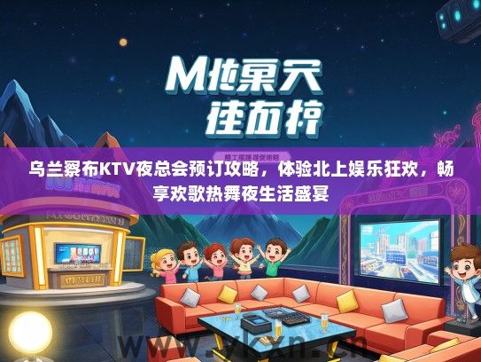 乌兰察布KTV夜总会预订攻略，体验北上娱乐狂欢，畅享欢歌热舞夜生活盛宴