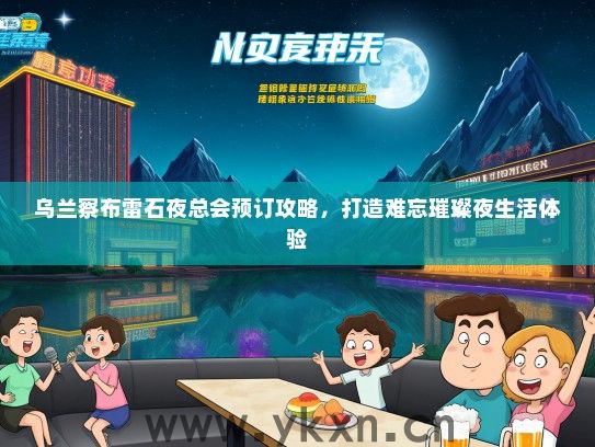 乌兰察布雷石夜总会预订攻略，打造难忘璀璨夜生活体验