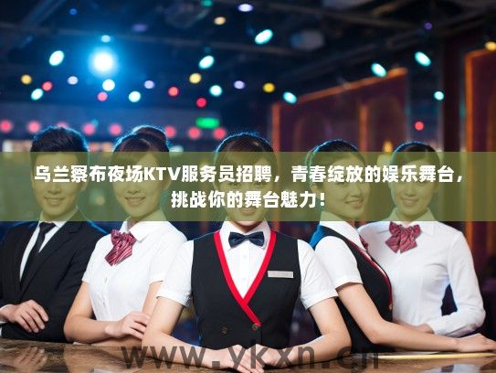 乌兰察布夜场KTV服务员招聘，青春绽放的娱乐舞台，挑战你的舞台魅力！