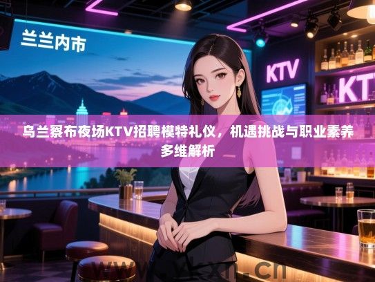 乌兰察布夜场KTV招聘模特礼仪，机遇挑战与职业素养多维解析