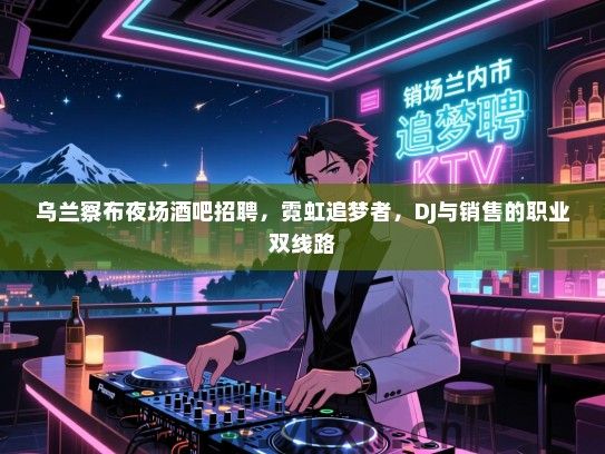 乌兰察布夜场酒吧招聘，霓虹追梦者，DJ与销售的职业双线路